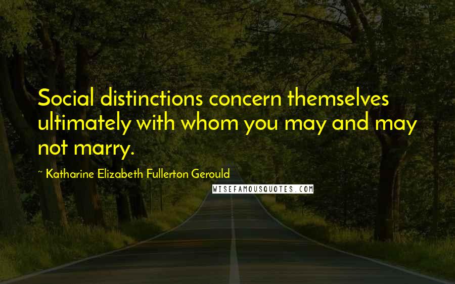 Katharine Elizabeth Fullerton Gerould Quotes: Social distinctions concern themselves ultimately with whom you may and may not marry.