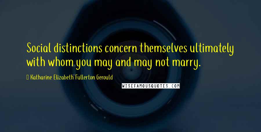 Katharine Elizabeth Fullerton Gerould Quotes: Social distinctions concern themselves ultimately with whom you may and may not marry.