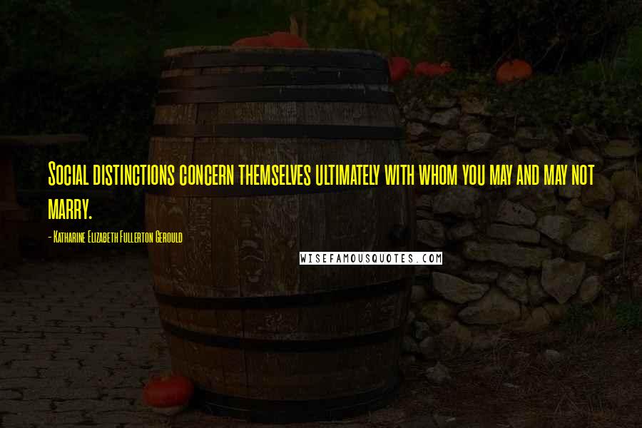 Katharine Elizabeth Fullerton Gerould Quotes: Social distinctions concern themselves ultimately with whom you may and may not marry.