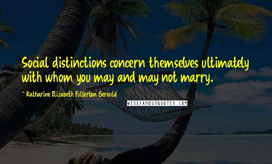 Katharine Elizabeth Fullerton Gerould Quotes: Social distinctions concern themselves ultimately with whom you may and may not marry.