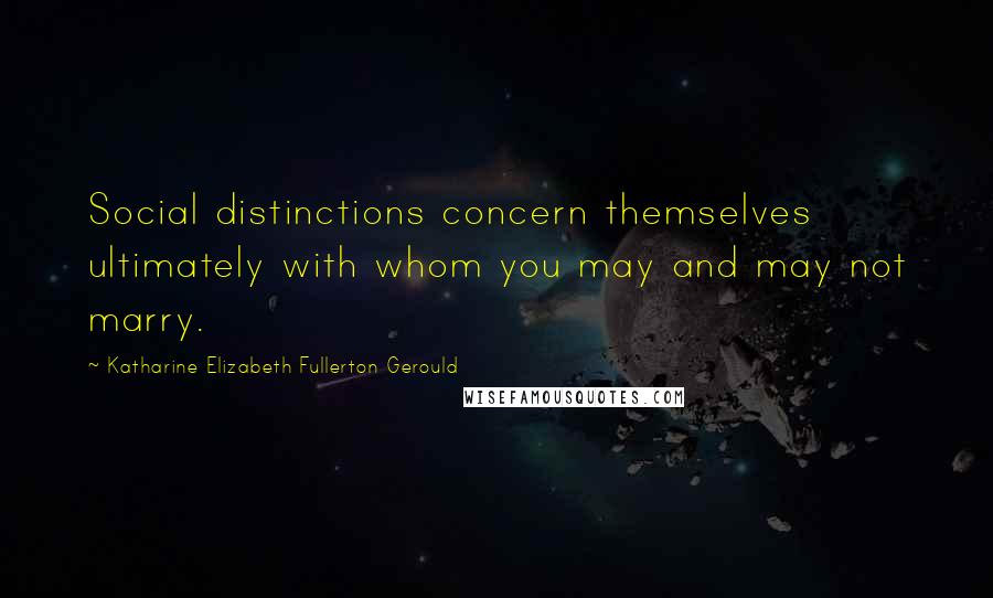 Katharine Elizabeth Fullerton Gerould Quotes: Social distinctions concern themselves ultimately with whom you may and may not marry.