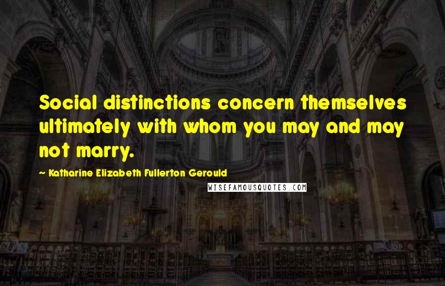 Katharine Elizabeth Fullerton Gerould Quotes: Social distinctions concern themselves ultimately with whom you may and may not marry.