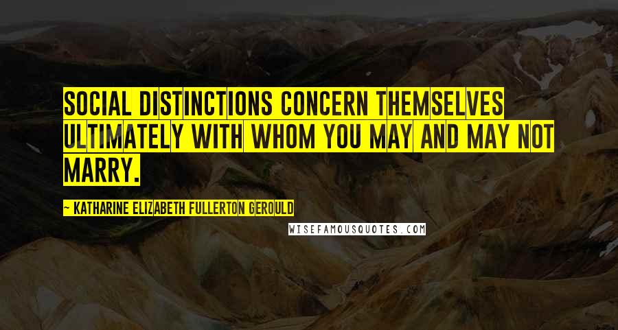 Katharine Elizabeth Fullerton Gerould Quotes: Social distinctions concern themselves ultimately with whom you may and may not marry.