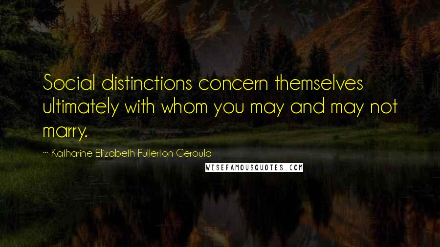 Katharine Elizabeth Fullerton Gerould Quotes: Social distinctions concern themselves ultimately with whom you may and may not marry.