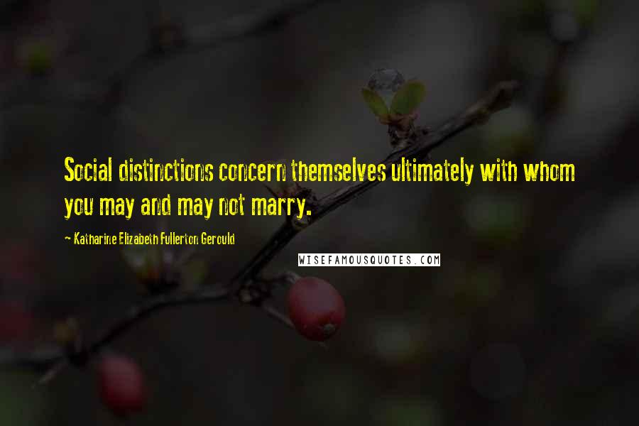 Katharine Elizabeth Fullerton Gerould Quotes: Social distinctions concern themselves ultimately with whom you may and may not marry.