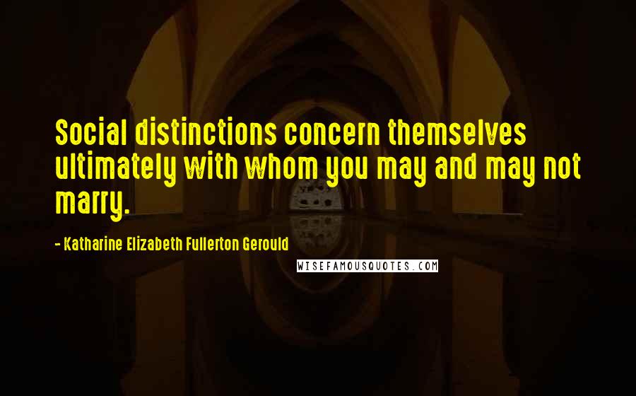 Katharine Elizabeth Fullerton Gerould Quotes: Social distinctions concern themselves ultimately with whom you may and may not marry.