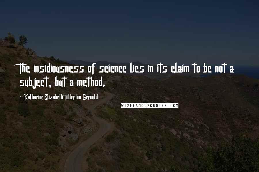 Katharine Elizabeth Fullerton Gerould Quotes: The insidiousness of science lies in its claim to be not a subject, but a method.