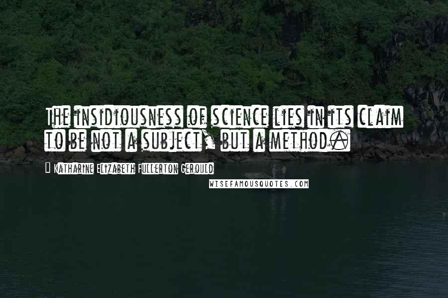 Katharine Elizabeth Fullerton Gerould Quotes: The insidiousness of science lies in its claim to be not a subject, but a method.