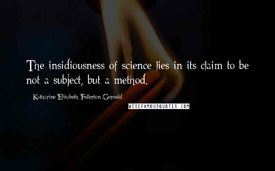 Katharine Elizabeth Fullerton Gerould Quotes: The insidiousness of science lies in its claim to be not a subject, but a method.