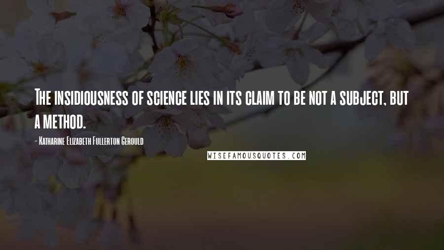 Katharine Elizabeth Fullerton Gerould Quotes: The insidiousness of science lies in its claim to be not a subject, but a method.