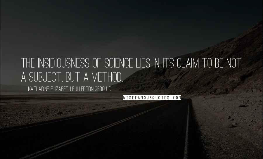 Katharine Elizabeth Fullerton Gerould Quotes: The insidiousness of science lies in its claim to be not a subject, but a method.