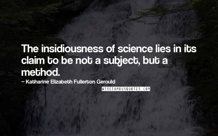 Katharine Elizabeth Fullerton Gerould Quotes: The insidiousness of science lies in its claim to be not a subject, but a method.