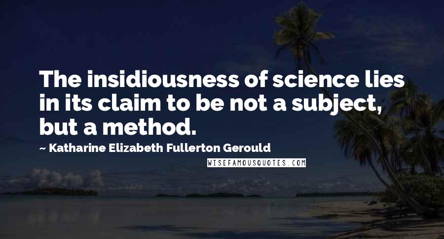 Katharine Elizabeth Fullerton Gerould Quotes: The insidiousness of science lies in its claim to be not a subject, but a method.