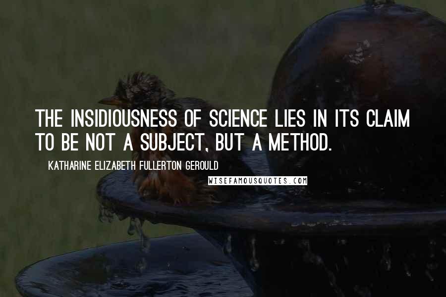 Katharine Elizabeth Fullerton Gerould Quotes: The insidiousness of science lies in its claim to be not a subject, but a method.