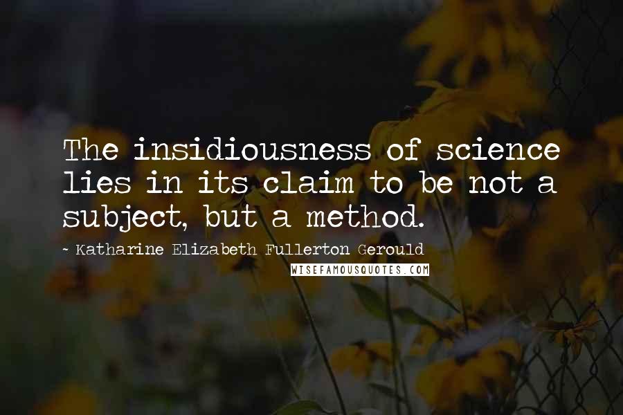 Katharine Elizabeth Fullerton Gerould Quotes: The insidiousness of science lies in its claim to be not a subject, but a method.