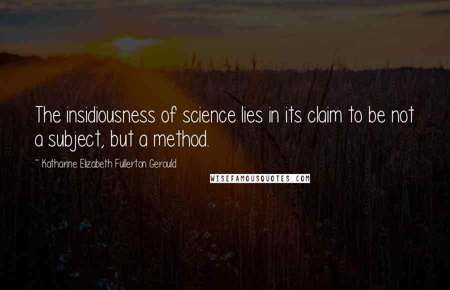 Katharine Elizabeth Fullerton Gerould Quotes: The insidiousness of science lies in its claim to be not a subject, but a method.