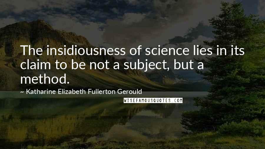 Katharine Elizabeth Fullerton Gerould Quotes: The insidiousness of science lies in its claim to be not a subject, but a method.