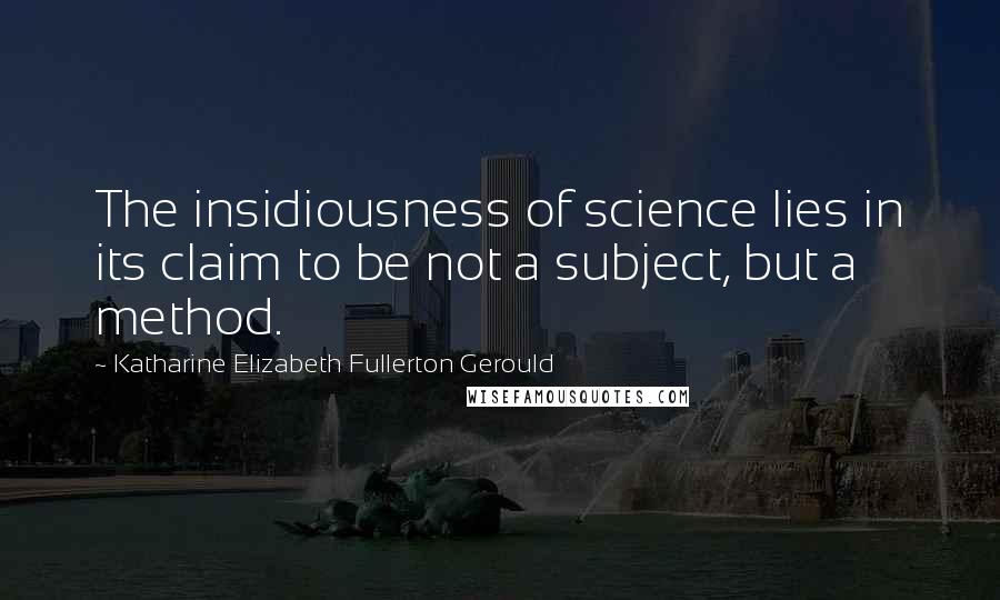 Katharine Elizabeth Fullerton Gerould Quotes: The insidiousness of science lies in its claim to be not a subject, but a method.