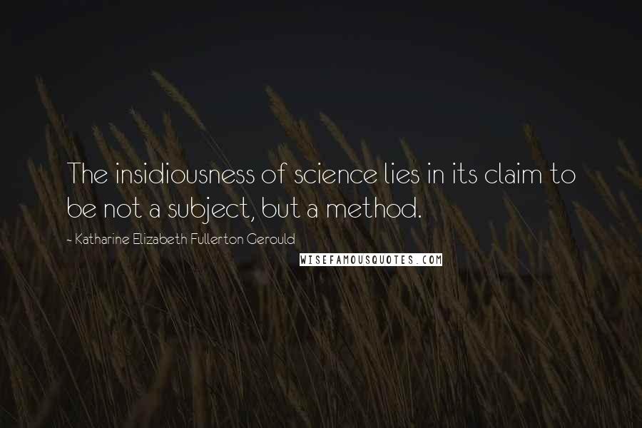 Katharine Elizabeth Fullerton Gerould Quotes: The insidiousness of science lies in its claim to be not a subject, but a method.