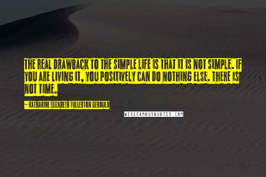 Katharine Elizabeth Fullerton Gerould Quotes: The real drawback to the simple life is that it is not simple. If you are living it, you positively can do nothing else. There is not time.