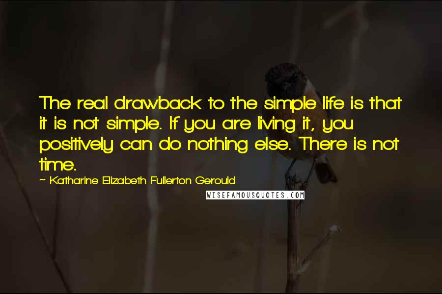 Katharine Elizabeth Fullerton Gerould Quotes: The real drawback to the simple life is that it is not simple. If you are living it, you positively can do nothing else. There is not time.