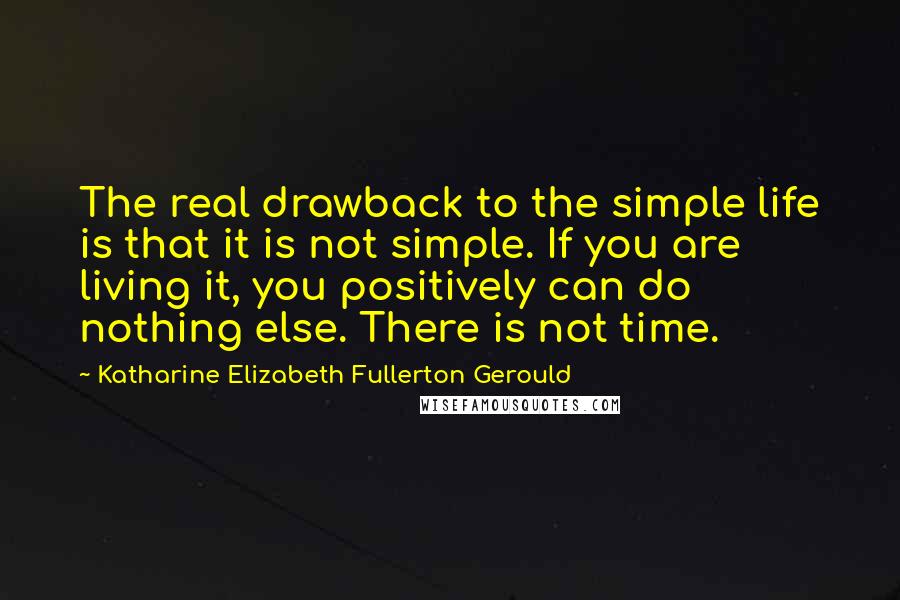 Katharine Elizabeth Fullerton Gerould Quotes: The real drawback to the simple life is that it is not simple. If you are living it, you positively can do nothing else. There is not time.