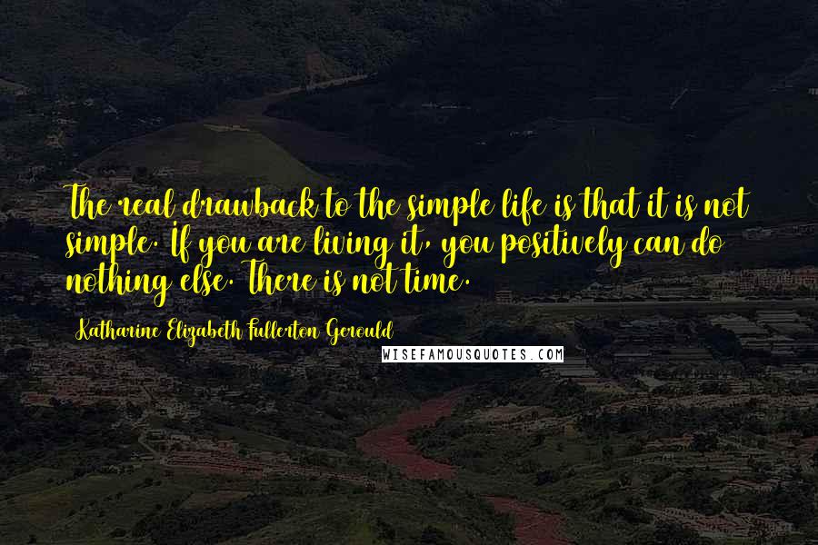 Katharine Elizabeth Fullerton Gerould Quotes: The real drawback to the simple life is that it is not simple. If you are living it, you positively can do nothing else. There is not time.