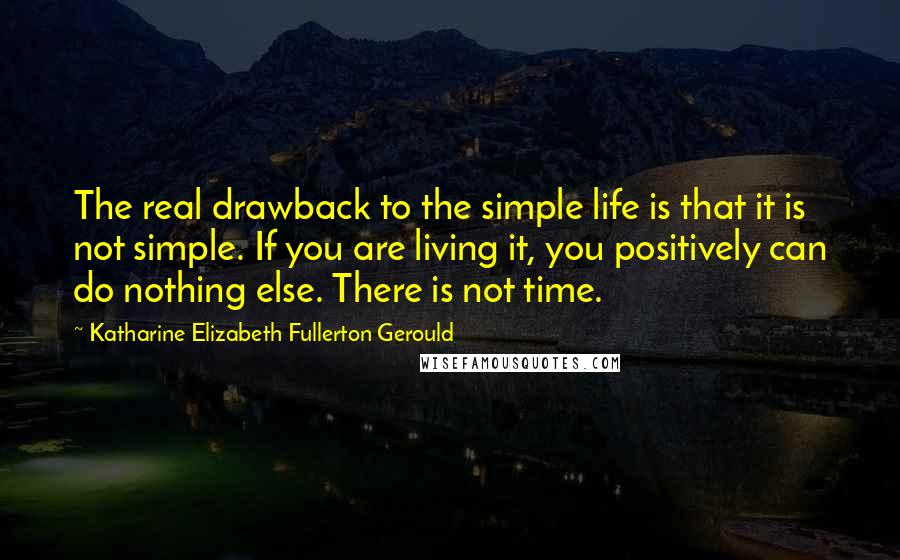 Katharine Elizabeth Fullerton Gerould Quotes: The real drawback to the simple life is that it is not simple. If you are living it, you positively can do nothing else. There is not time.