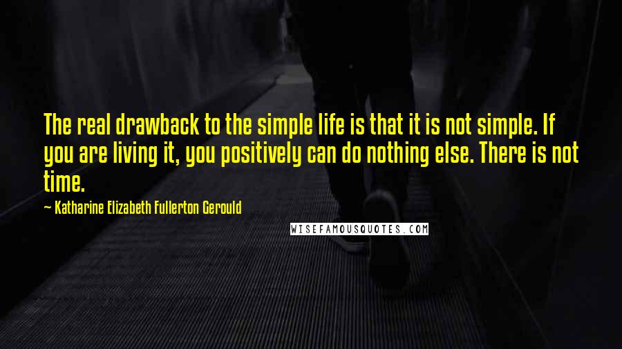 Katharine Elizabeth Fullerton Gerould Quotes: The real drawback to the simple life is that it is not simple. If you are living it, you positively can do nothing else. There is not time.