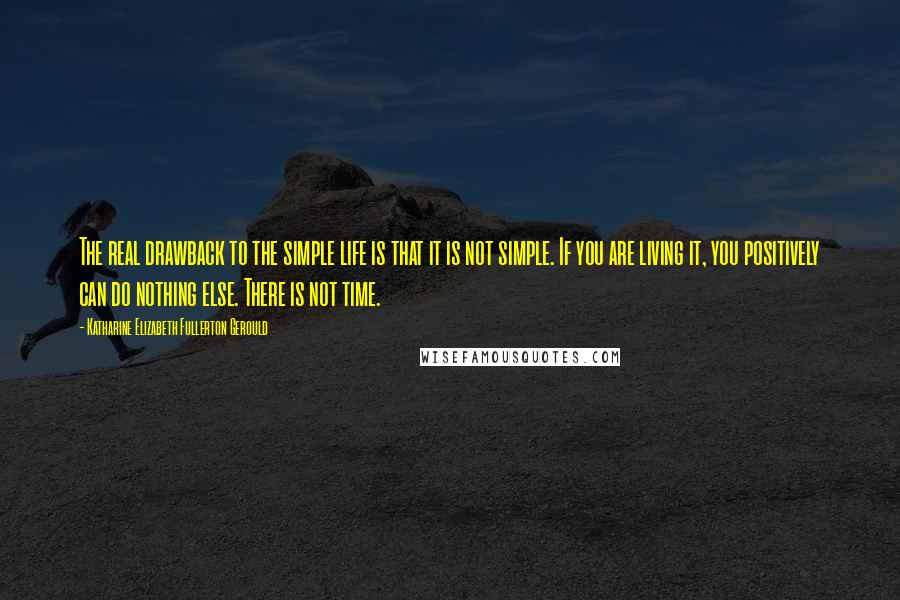 Katharine Elizabeth Fullerton Gerould Quotes: The real drawback to the simple life is that it is not simple. If you are living it, you positively can do nothing else. There is not time.