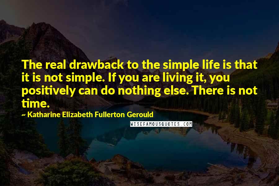 Katharine Elizabeth Fullerton Gerould Quotes: The real drawback to the simple life is that it is not simple. If you are living it, you positively can do nothing else. There is not time.