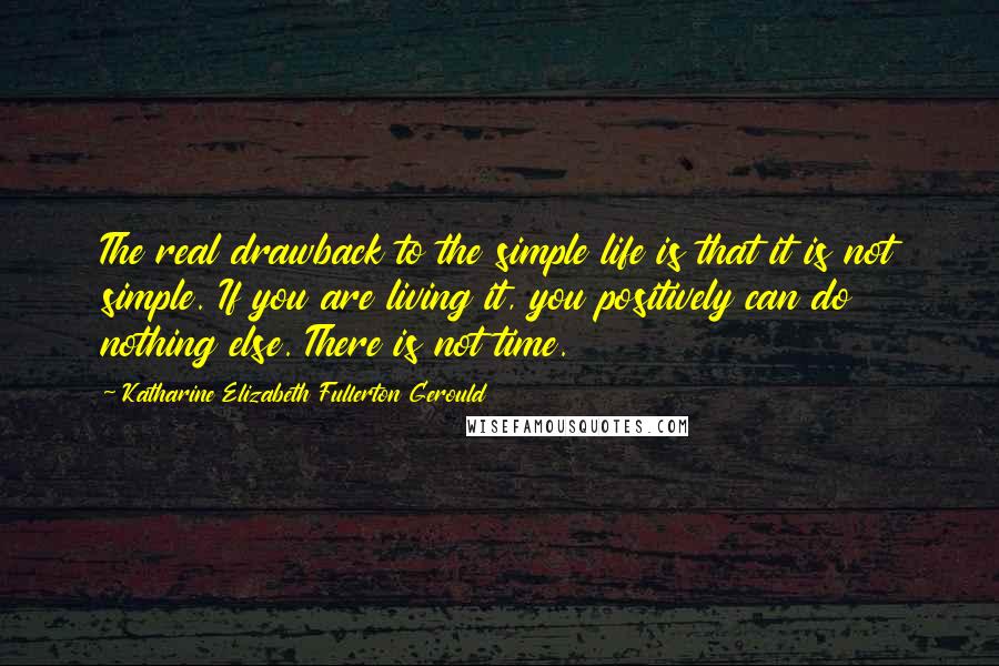 Katharine Elizabeth Fullerton Gerould Quotes: The real drawback to the simple life is that it is not simple. If you are living it, you positively can do nothing else. There is not time.