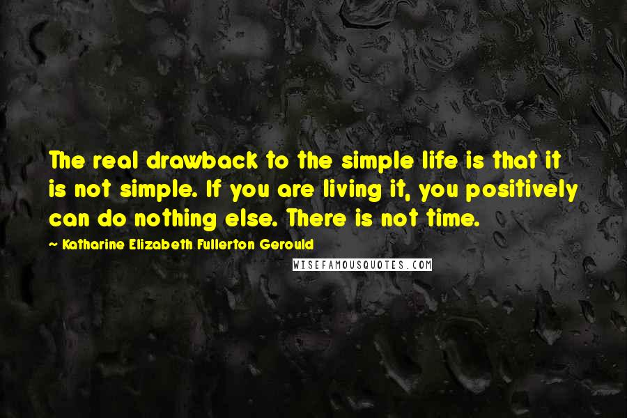 Katharine Elizabeth Fullerton Gerould Quotes: The real drawback to the simple life is that it is not simple. If you are living it, you positively can do nothing else. There is not time.