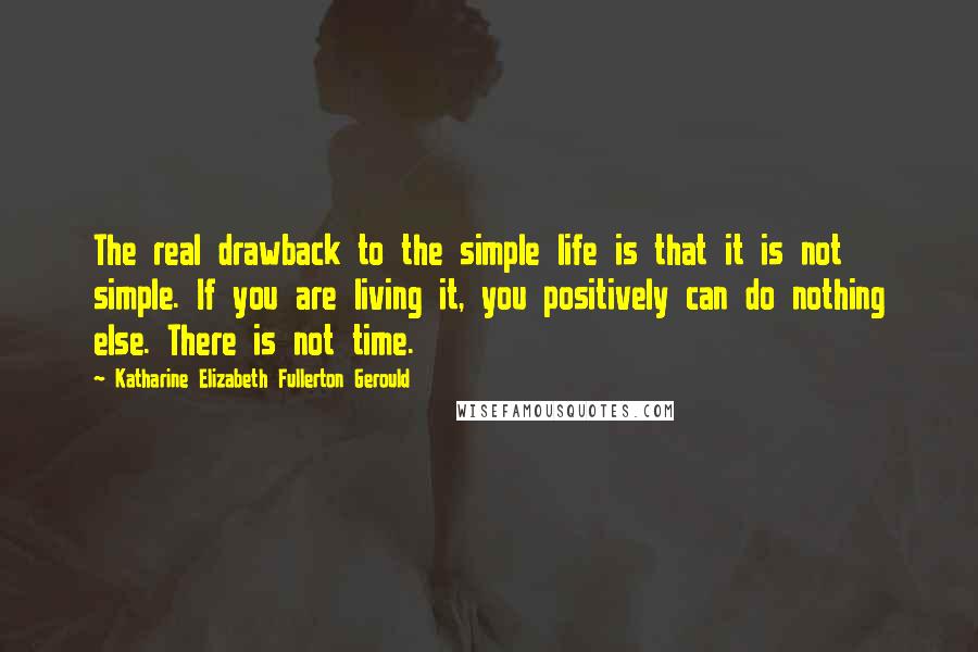 Katharine Elizabeth Fullerton Gerould Quotes: The real drawback to the simple life is that it is not simple. If you are living it, you positively can do nothing else. There is not time.