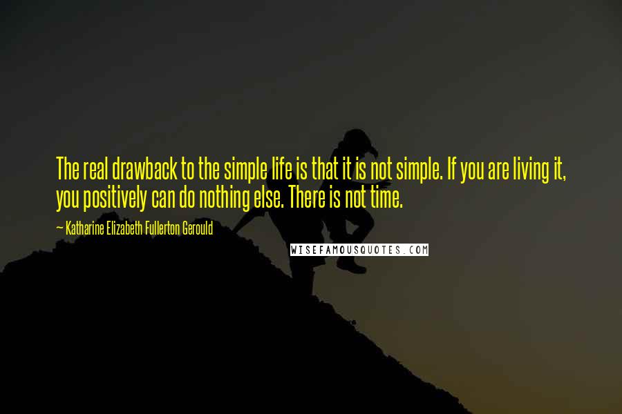 Katharine Elizabeth Fullerton Gerould Quotes: The real drawback to the simple life is that it is not simple. If you are living it, you positively can do nothing else. There is not time.