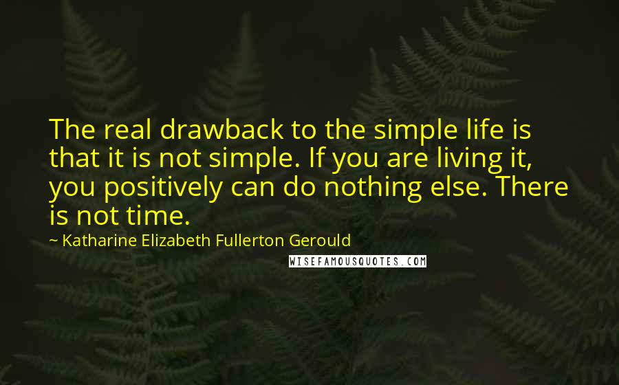 Katharine Elizabeth Fullerton Gerould Quotes: The real drawback to the simple life is that it is not simple. If you are living it, you positively can do nothing else. There is not time.