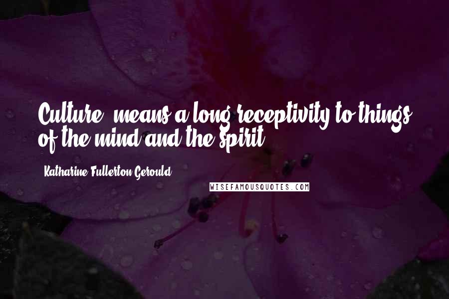 Katharine Fullerton Gerould Quotes: Culture' means a long receptivity to things of the mind and the spirit.