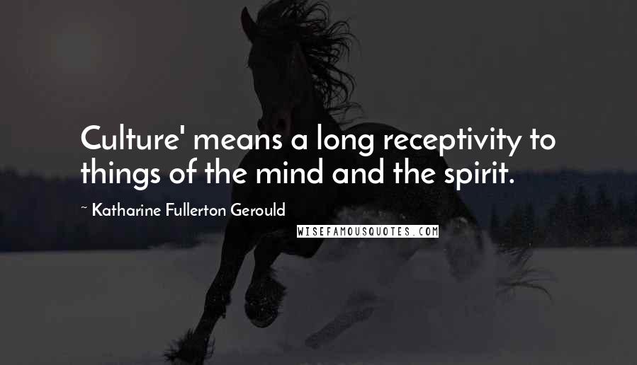 Katharine Fullerton Gerould Quotes: Culture' means a long receptivity to things of the mind and the spirit.