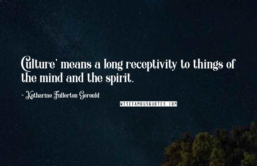 Katharine Fullerton Gerould Quotes: Culture' means a long receptivity to things of the mind and the spirit.