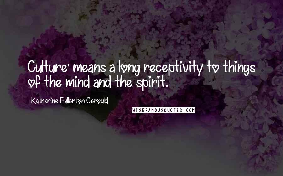 Katharine Fullerton Gerould Quotes: Culture' means a long receptivity to things of the mind and the spirit.