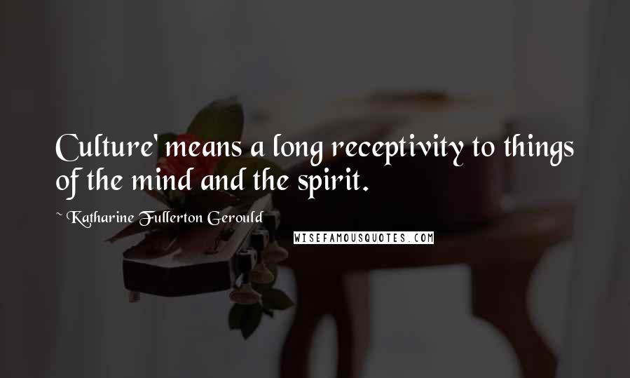 Katharine Fullerton Gerould Quotes: Culture' means a long receptivity to things of the mind and the spirit.