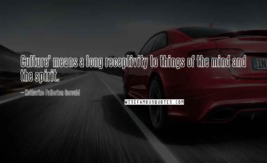 Katharine Fullerton Gerould Quotes: Culture' means a long receptivity to things of the mind and the spirit.
