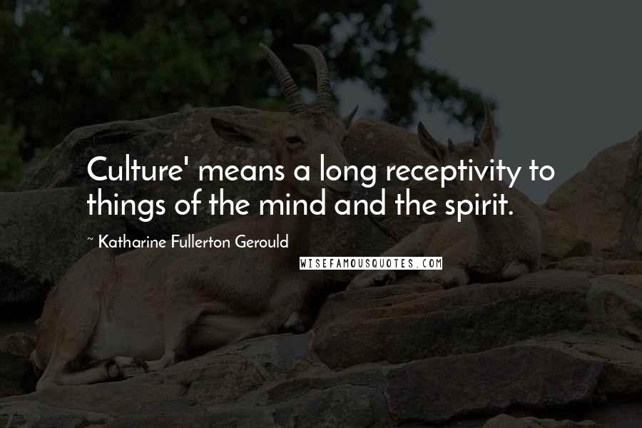 Katharine Fullerton Gerould Quotes: Culture' means a long receptivity to things of the mind and the spirit.