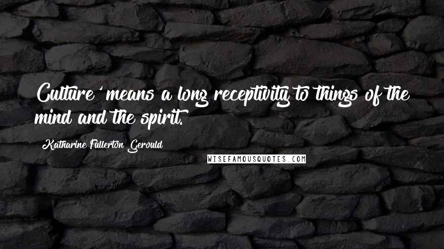 Katharine Fullerton Gerould Quotes: Culture' means a long receptivity to things of the mind and the spirit.