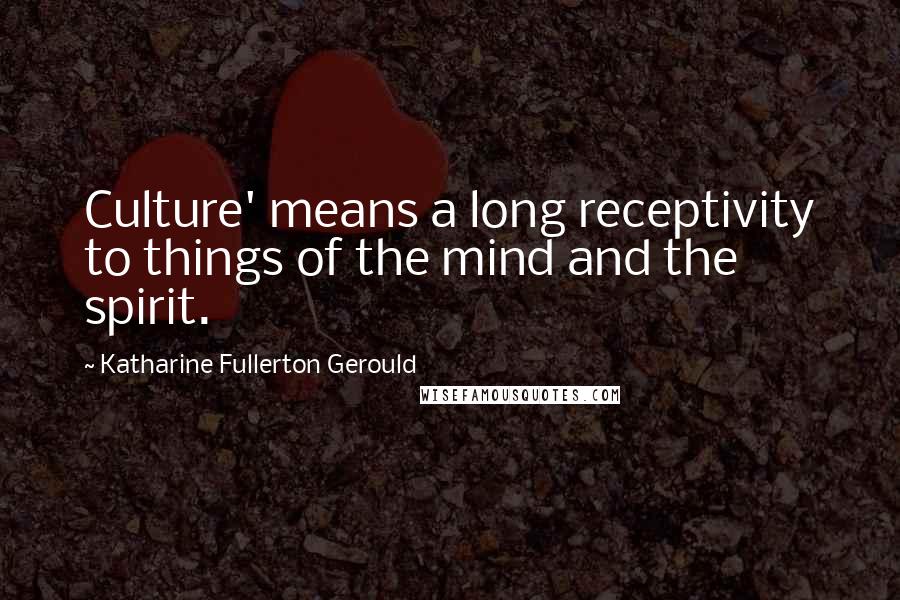 Katharine Fullerton Gerould Quotes: Culture' means a long receptivity to things of the mind and the spirit.