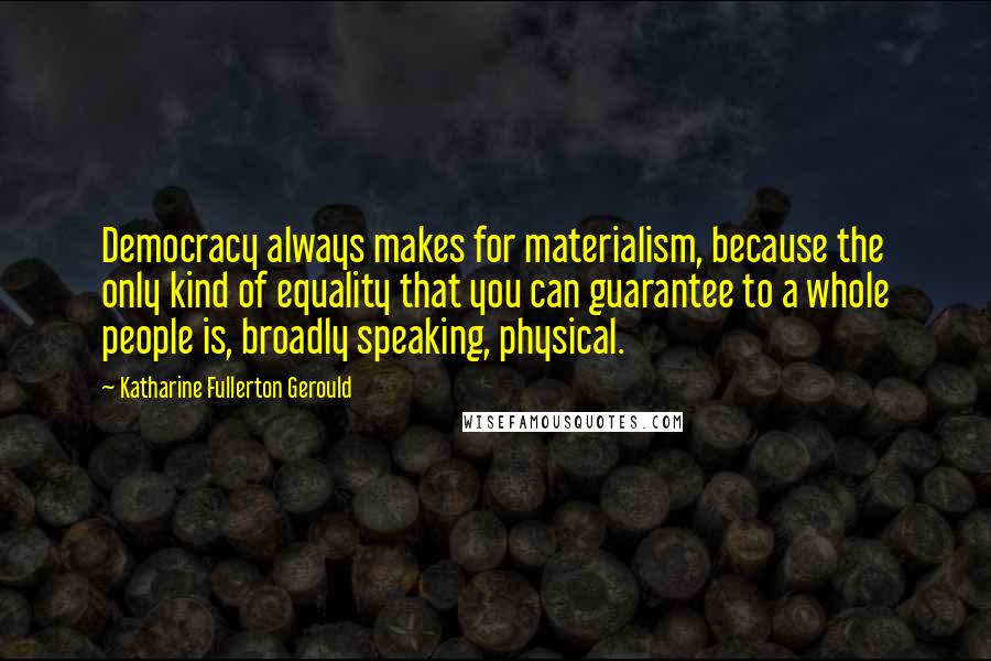 Katharine Fullerton Gerould Quotes: Democracy always makes for materialism, because the only kind of equality that you can guarantee to a whole people is, broadly speaking, physical.