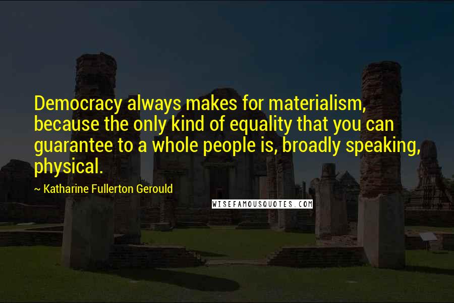 Katharine Fullerton Gerould Quotes: Democracy always makes for materialism, because the only kind of equality that you can guarantee to a whole people is, broadly speaking, physical.