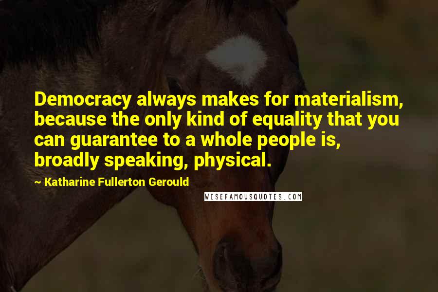 Katharine Fullerton Gerould Quotes: Democracy always makes for materialism, because the only kind of equality that you can guarantee to a whole people is, broadly speaking, physical.