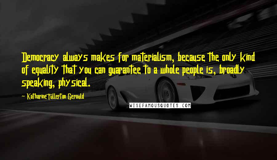 Katharine Fullerton Gerould Quotes: Democracy always makes for materialism, because the only kind of equality that you can guarantee to a whole people is, broadly speaking, physical.