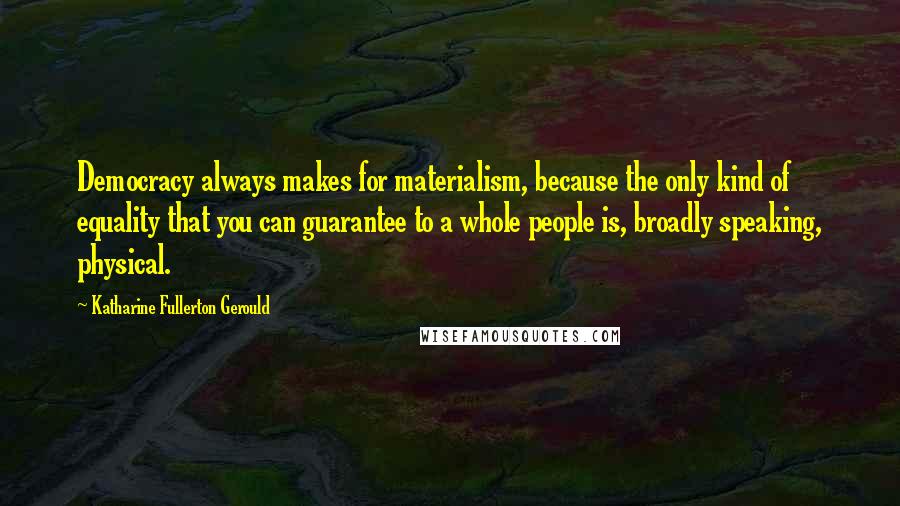 Katharine Fullerton Gerould Quotes: Democracy always makes for materialism, because the only kind of equality that you can guarantee to a whole people is, broadly speaking, physical.